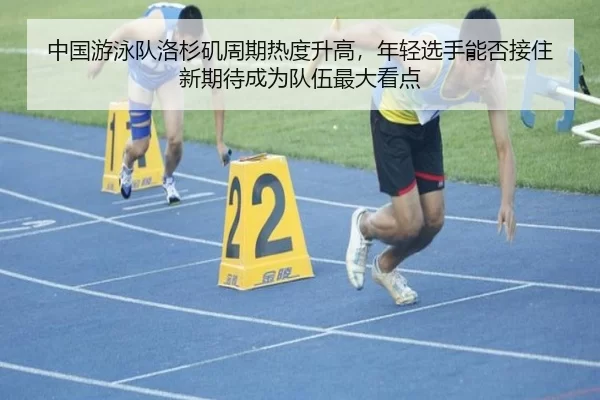 中国游泳队洛杉矶周期热度升高，年轻选手能否接住新期待成为队伍最大看点